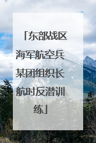 东部战区海军航空兵某团组织长航时反潜训练