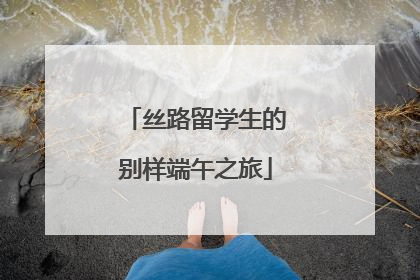 丝路留学生的别样端午之旅