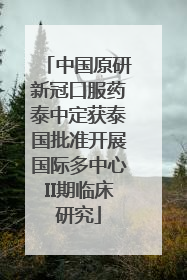 中国原研新冠口服药泰中定获泰国批准开展国际多中心II期临床研究