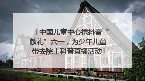 中国儿童中心携抖音“献礼”六一，为少年儿童带去院士科普直播活动