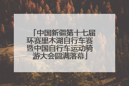 中国新疆第十七届环赛里木湖自行车赛暨中国自行车运动骑游大会圆满落幕