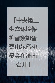 中央第三生态环境保护督察组督察山东省动员会在济南召开