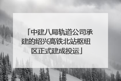 中建八局轨道公司承建的绍兴高铁北站枢纽区正式建成投运