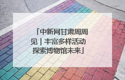 中新网甘肃周周见｜丰富多样活动探索博物馆未来