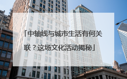 中轴线与城市生活有何关联？这场文化活动揭秘