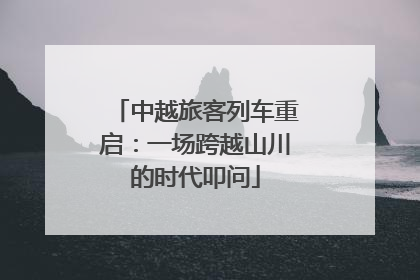 中越旅客列车重启：一场跨越山川的时代叩问