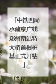 中铁四局承建京广线郑州南站特大桥首根桩基正式开钻