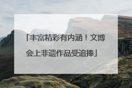 丰富精彩有内涵！文博会上非遗作品受追捧