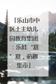 乐山市中区土主幼儿园教育集团：乐娃“葚”夏，萌趣集市