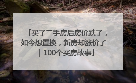 买了二手房后房价跌了，如今想置换，新房却涨价了｜100个买房故事
