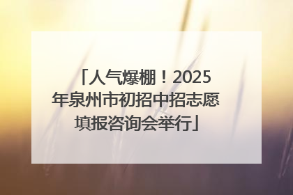 人气爆棚！2025年泉州市初招中招志愿填报咨询会举行