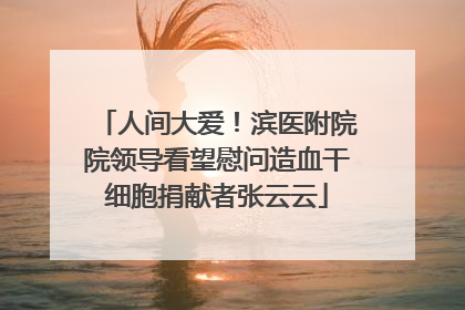 人间大爱！滨医附院院领导看望慰问造血干细胞捐献者张云云
