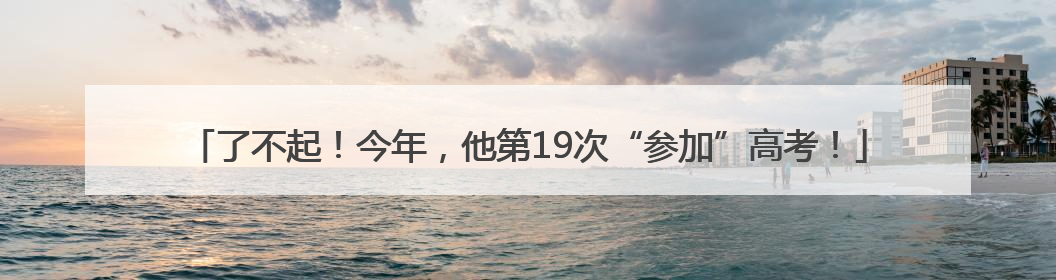 了不起！今年，他第19次“参加”高考！