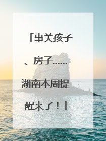 事关孩子、房子……湖南本周提醒来了！