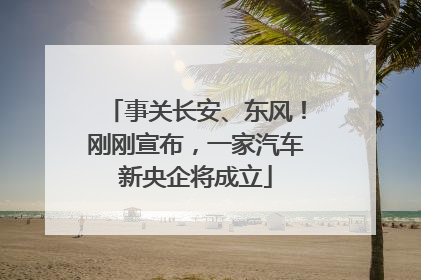 事关长安、东风！刚刚宣布，一家汽车新央企将成立