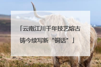 云南江川千年技艺熔古铸今续写新“铜话”