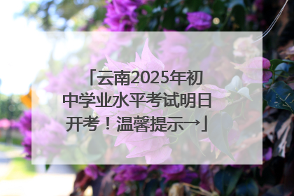 云南2025年初中学业水平考试明日开考！温馨提示→