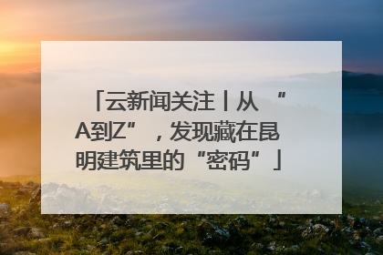 云新闻关注丨从 “A到Z”，发现藏在昆明建筑里的“密码”