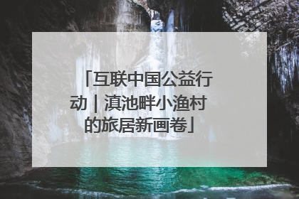 互联中国公益行动｜滇池畔小渔村的旅居新画卷