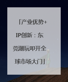 产业优势+IP创新：东莞潮玩叩开全球市场大门