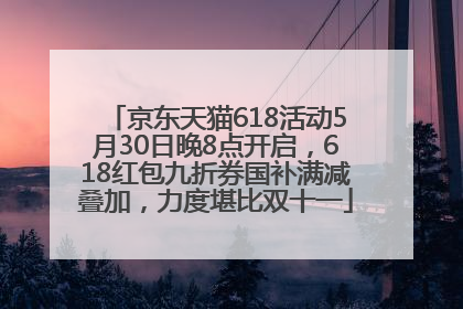 京东天猫618活动5月30日晚8点开启，618红包九折券国补满减叠加，力度堪比双十一