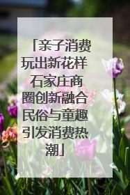 亲子消费玩出新花样 石家庄商圈创新融合民俗与童趣引发消费热潮