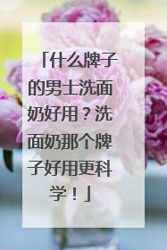 什么牌子的男士洗面奶好用？洗面奶那个牌子好用更科学！