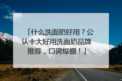 什么洗面奶好用？公认十大好用洗面奶品牌推荐，口碑爆棚！