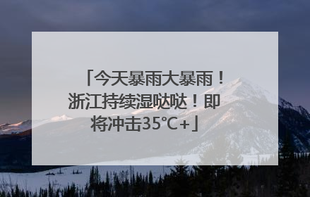 今天暴雨大暴雨！浙江持续湿哒哒！即将冲击35℃+