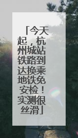 今天起，杭州城站铁路到达换乘地铁免安检！实测很丝滑