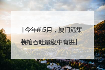 今年前5月，厦门港集装箱吞吐量稳中有进