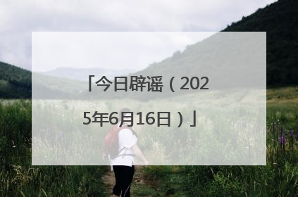 今日辟谣（2025年6月16日）