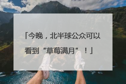 今晚，北半球公众可以看到“草莓满月”！