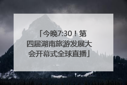今晚7:30！第四届湖南旅游发展大会开幕式全球直播