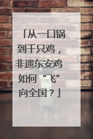 从一口锅到千只鸡，非遗东安鸡如何“飞”向全国？
