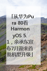 从华为Pura 80看HarmonyOS 5.1，余承东宣布7月迎来首批机型升级