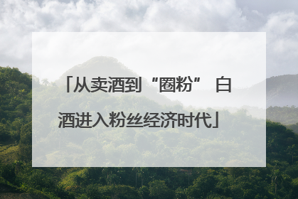 从卖酒到“圈粉” 白酒进入粉丝经济时代