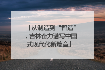 从制造到“智造”，吉林奋力谱写中国式现代化新篇章