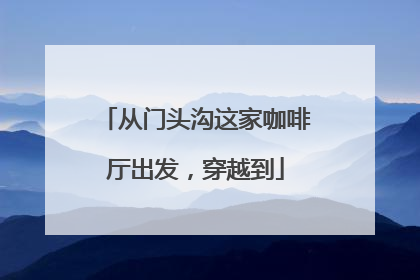 从门头沟这家咖啡厅出发，穿越到