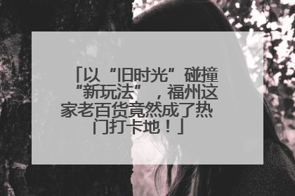 以“旧时光”碰撞“新玩法”，福州这家老百货竟然成了热门打卡地！