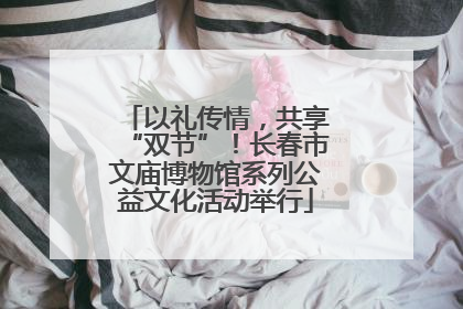 以礼传情，共享“双节”！长春市文庙博物馆系列公益文化活动举行