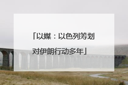 以媒：以色列筹划对伊朗行动多年