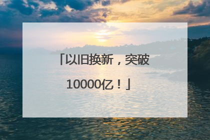 以旧换新，突破10000亿！