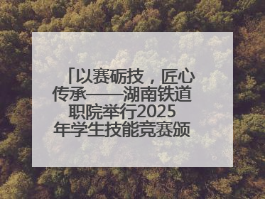 以赛砺技，匠心传承——湖南铁道职院举行2025年学生技能竞赛颁奖典礼