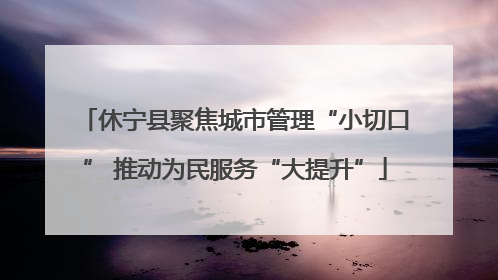 休宁县聚焦城市管理“小切口” 推动为民服务“大提升”