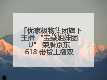 优家极物集团旗下主播 “宝藏姐妹团 U” 荣膺京东 618 带货主播双料 TOP1