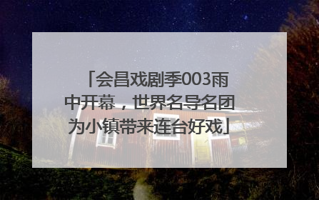 会昌戏剧季003雨中开幕，世界名导名团为小镇带来连台好戏