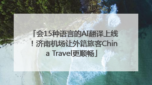会15种语言的AI翻译上线！济南机场让外籍旅客China Travel更顺畅