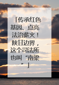 传承红色基因、点亮法治薪火！陕甘边界，这个司法所也叫“南梁”