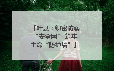 叶县：织密防溺“安全网” 筑牢生命“防护墙”